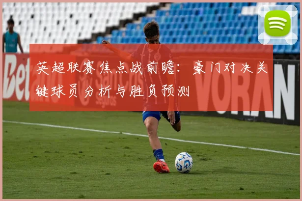 英超联赛焦点战前瞻：豪门对决关键球员分析与胜负预测