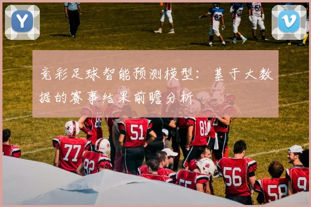 竞彩足球智能预测模型：基于大数据的赛事结果前瞻分析