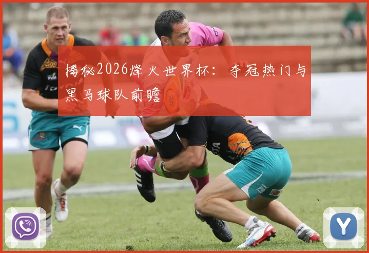 揭秘2026烽火世界杯：夺冠热门与黑马球队前瞻