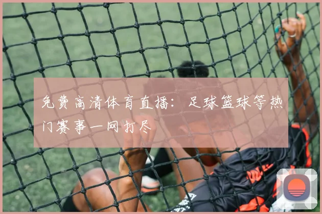 免费高清体育直播：足球篮球等热门赛事一网打尽