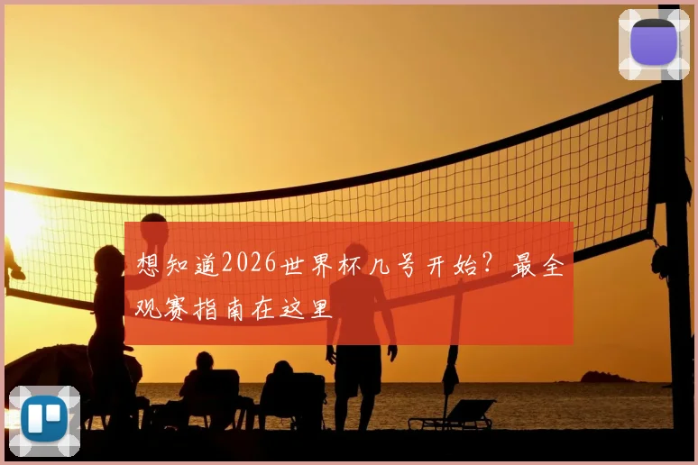 想知道2026世界杯几号开始?最全观赛指南在这里
