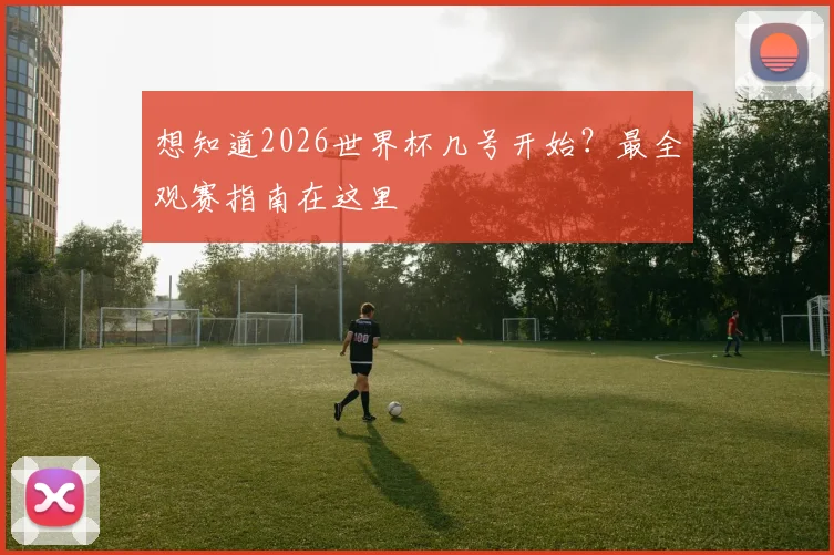 想知道2026世界杯几号开始？最全观赛指南在这里