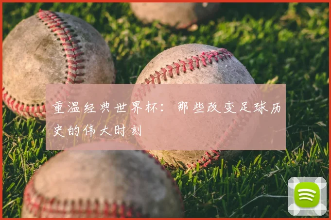 重温经典世界杯：那些改变足球历史的伟大时刻