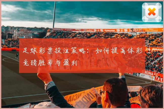 足球彩票投注策略:如何提高体彩竞猜胜率与盈利